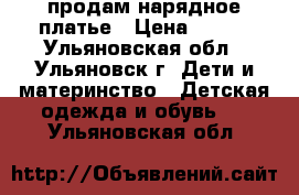 продам нарядное платье › Цена ­ 600 - Ульяновская обл., Ульяновск г. Дети и материнство » Детская одежда и обувь   . Ульяновская обл.